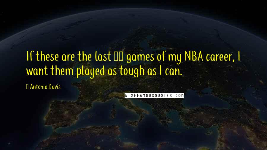 Antonio Davis Quotes: If these are the last 34 games of my NBA career, I want them played as tough as I can.