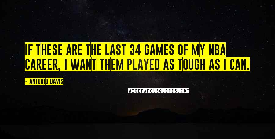 Antonio Davis Quotes: If these are the last 34 games of my NBA career, I want them played as tough as I can.