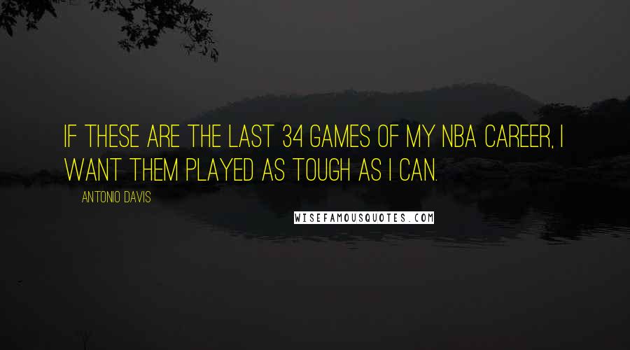 Antonio Davis Quotes: If these are the last 34 games of my NBA career, I want them played as tough as I can.