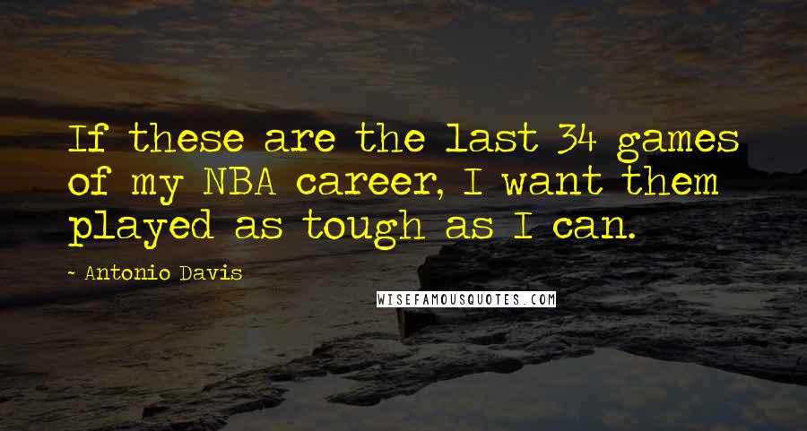 Antonio Davis Quotes: If these are the last 34 games of my NBA career, I want them played as tough as I can.