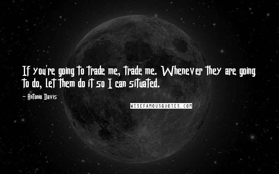 Antonio Davis Quotes: If you're going to trade me, trade me. Whenever they are going to do, let them do it so I can situated.