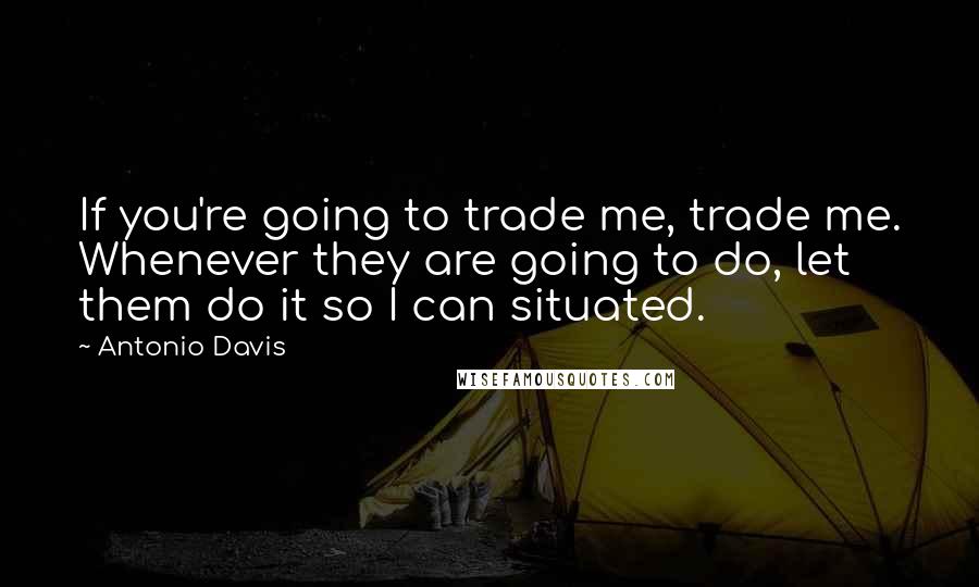 Antonio Davis Quotes: If you're going to trade me, trade me. Whenever they are going to do, let them do it so I can situated.