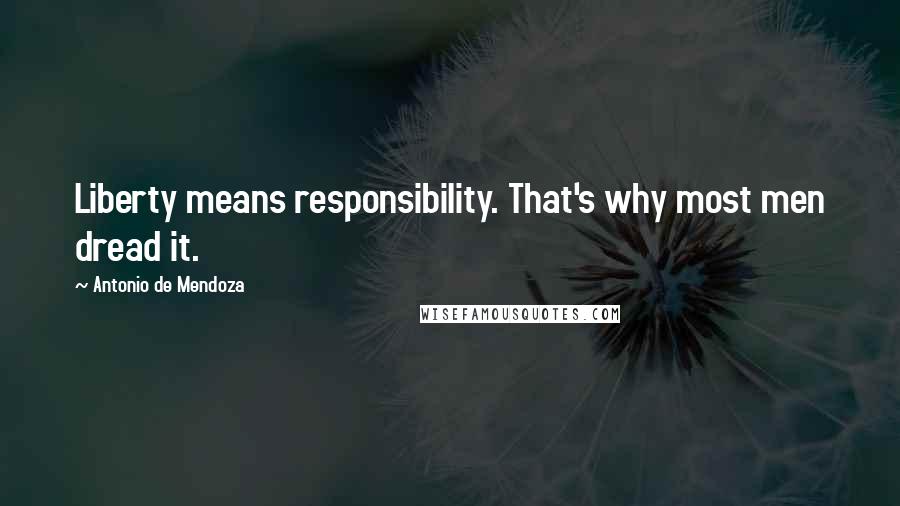 Antonio De Mendoza Quotes: Liberty means responsibility. That's why most men dread it.