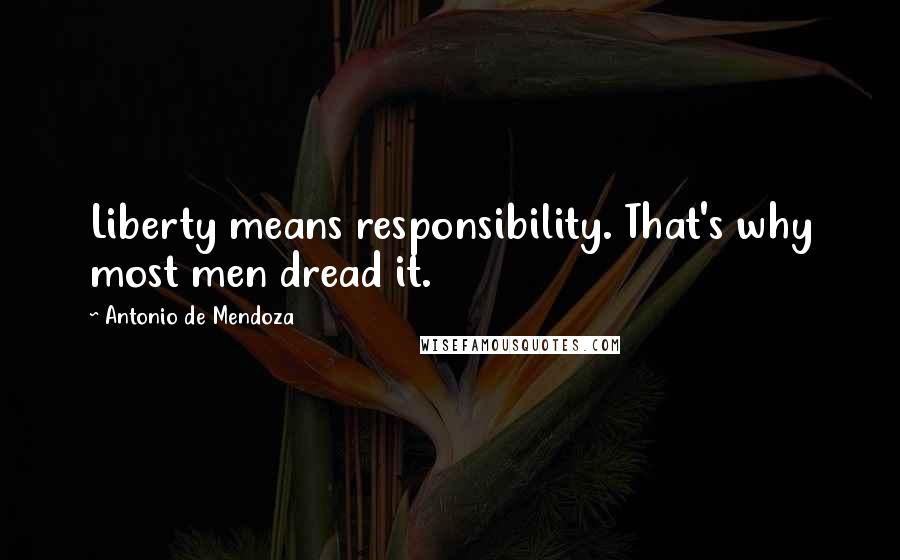 Antonio De Mendoza Quotes: Liberty means responsibility. That's why most men dread it.