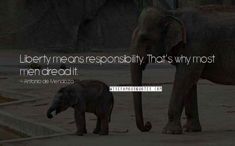Antonio De Mendoza Quotes: Liberty means responsibility. That's why most men dread it.