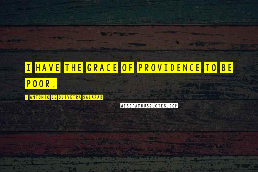Antonio De Oliveira Salazar Quotes: I have the grace of providence to be poor.