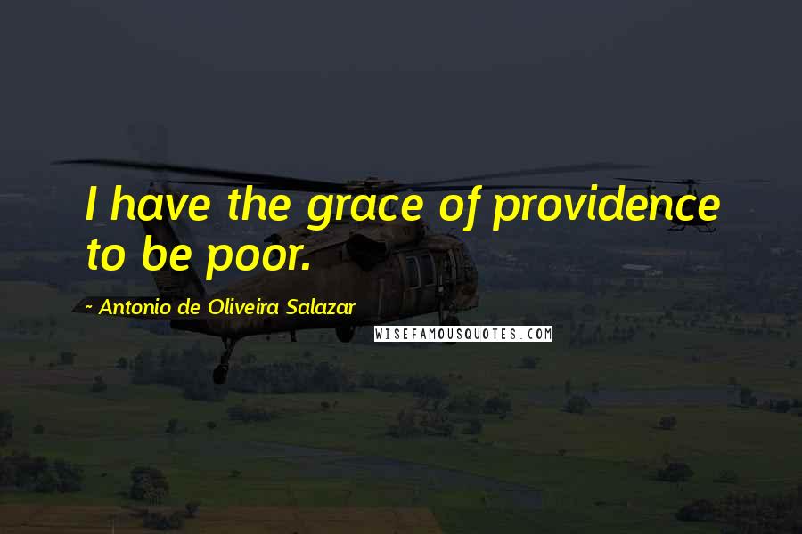 Antonio De Oliveira Salazar Quotes: I have the grace of providence to be poor.