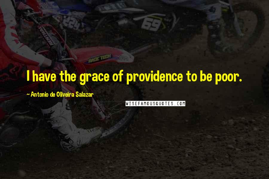 Antonio De Oliveira Salazar Quotes: I have the grace of providence to be poor.