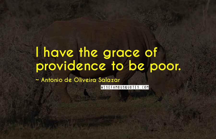 Antonio De Oliveira Salazar Quotes: I have the grace of providence to be poor.