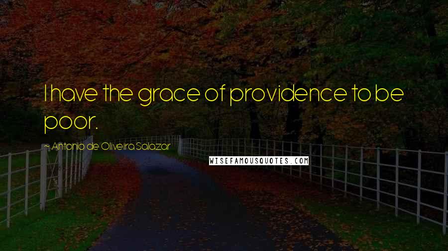 Antonio De Oliveira Salazar Quotes: I have the grace of providence to be poor.