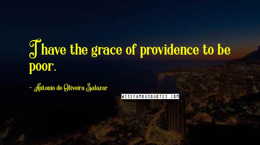 Antonio De Oliveira Salazar Quotes: I have the grace of providence to be poor.