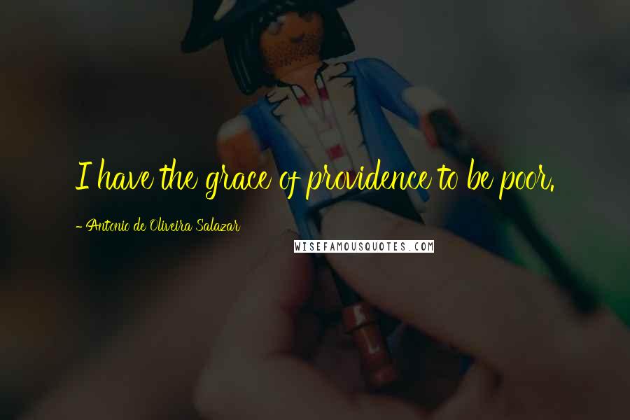 Antonio De Oliveira Salazar Quotes: I have the grace of providence to be poor.