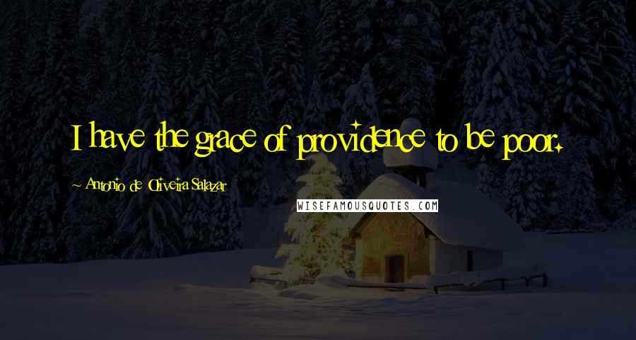 Antonio De Oliveira Salazar Quotes: I have the grace of providence to be poor.