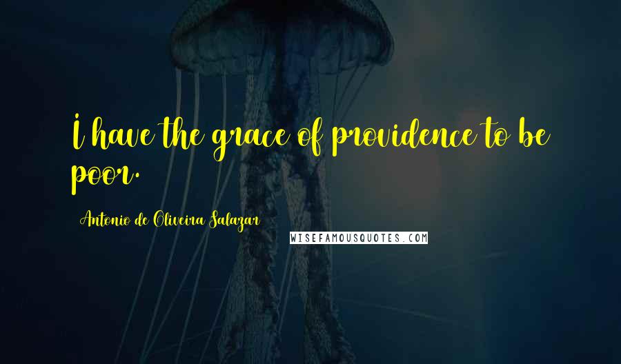 Antonio De Oliveira Salazar Quotes: I have the grace of providence to be poor.