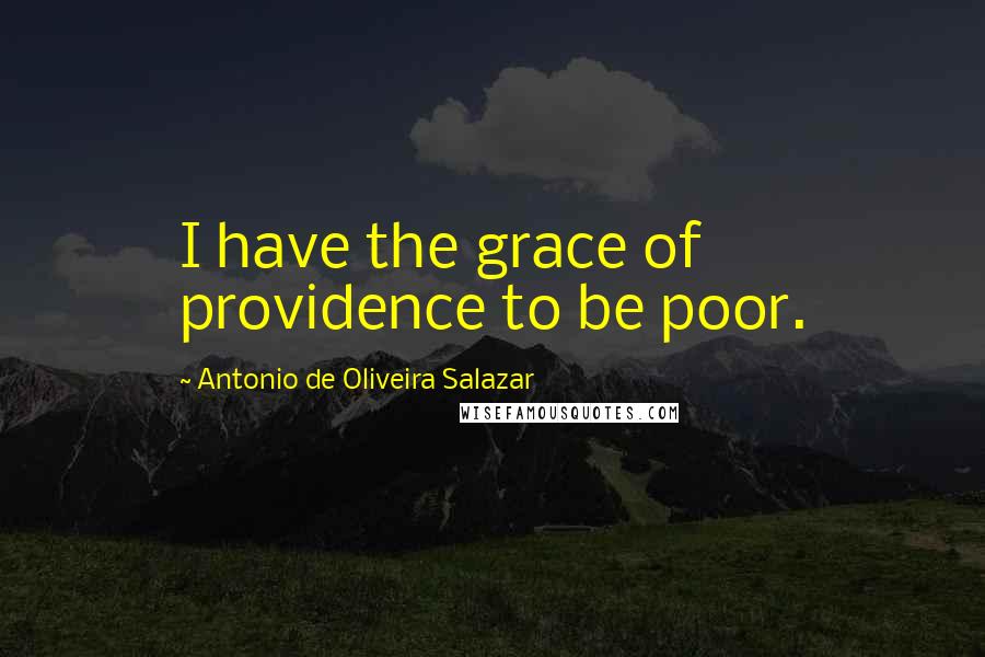 Antonio De Oliveira Salazar Quotes: I have the grace of providence to be poor.