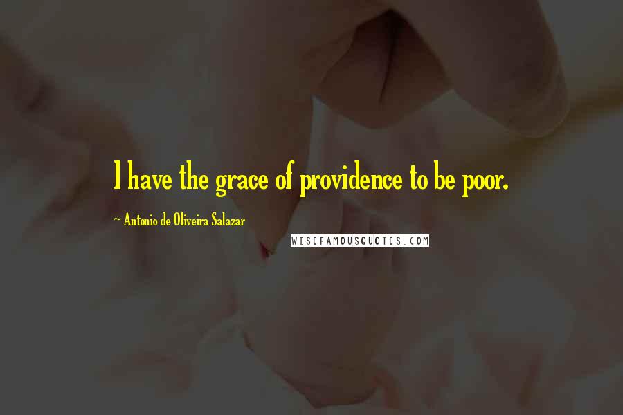 Antonio De Oliveira Salazar Quotes: I have the grace of providence to be poor.
