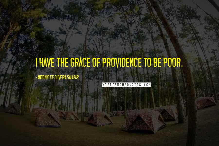 Antonio De Oliveira Salazar Quotes: I have the grace of providence to be poor.