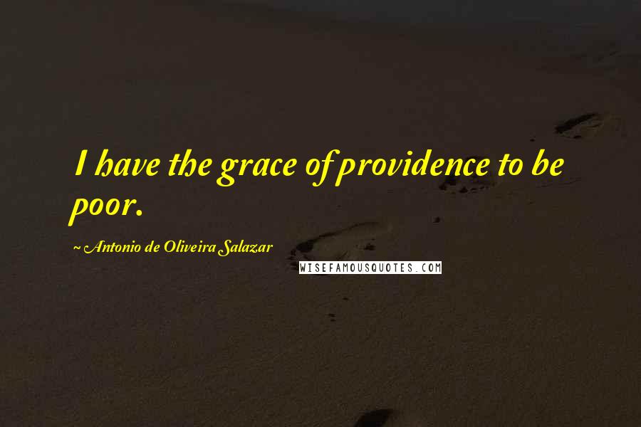 Antonio De Oliveira Salazar Quotes: I have the grace of providence to be poor.