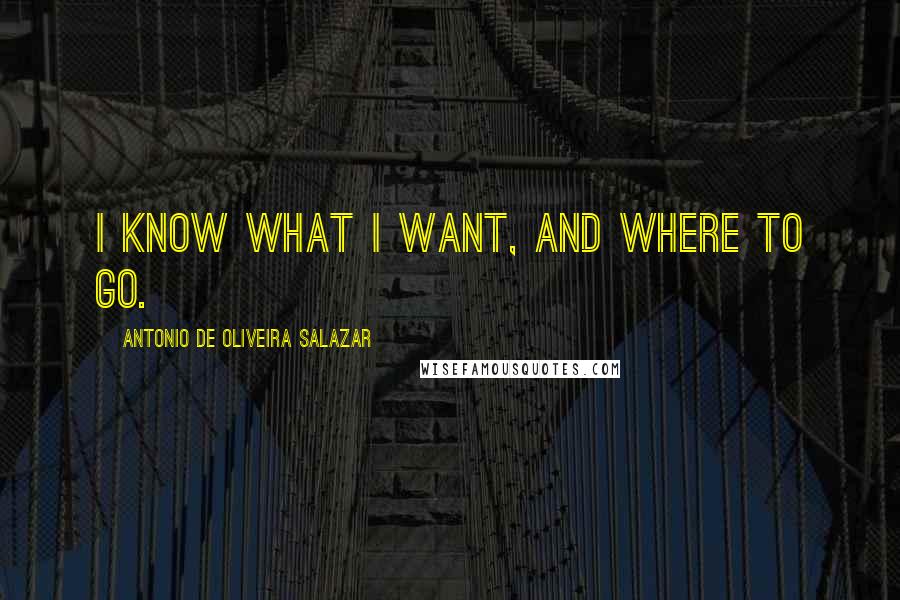 Antonio De Oliveira Salazar Quotes: I know what I want, and where to go.