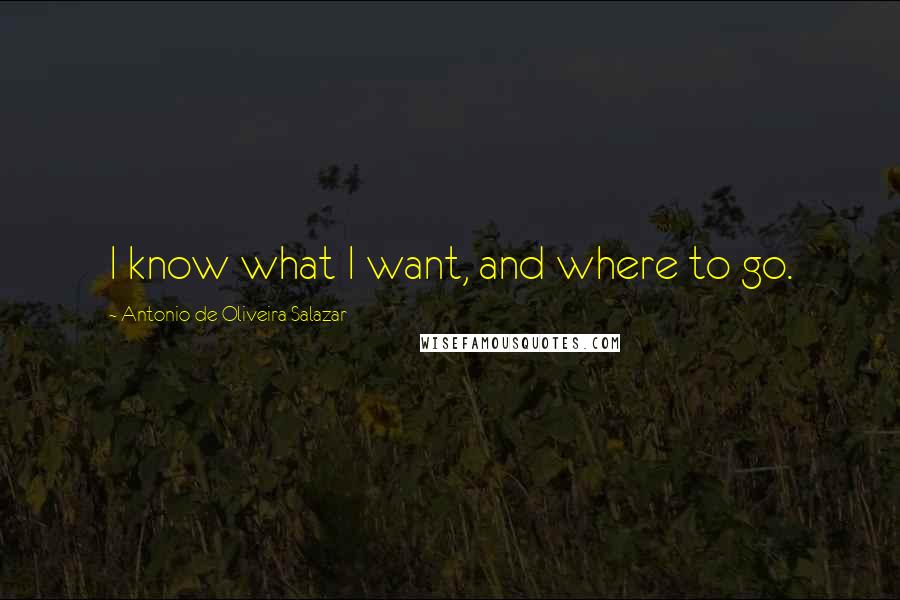 Antonio De Oliveira Salazar Quotes: I know what I want, and where to go.