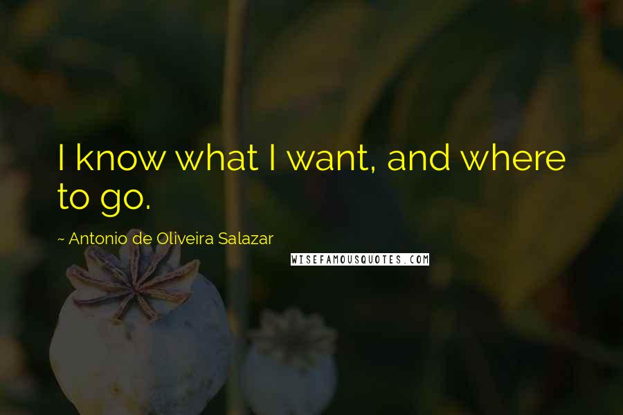 Antonio De Oliveira Salazar Quotes: I know what I want, and where to go.