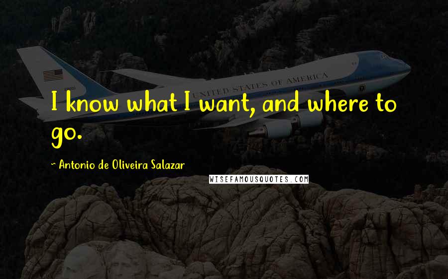 Antonio De Oliveira Salazar Quotes: I know what I want, and where to go.