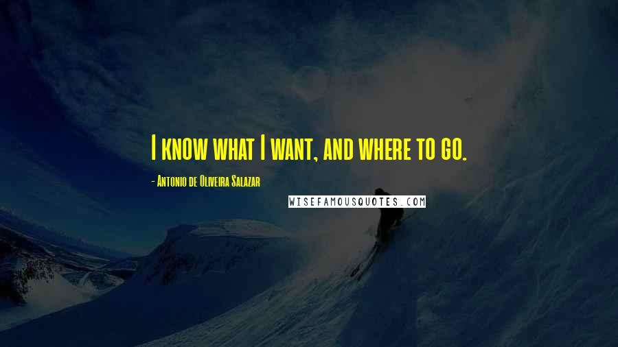 Antonio De Oliveira Salazar Quotes: I know what I want, and where to go.