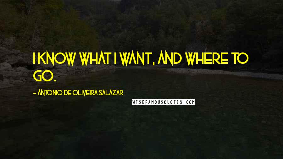Antonio De Oliveira Salazar Quotes: I know what I want, and where to go.