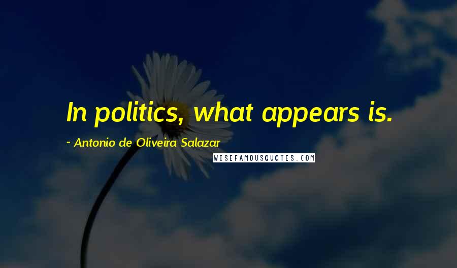 Antonio De Oliveira Salazar Quotes: In politics, what appears is.