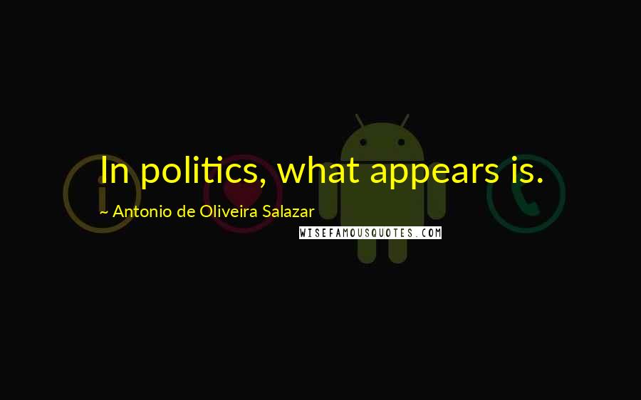 Antonio De Oliveira Salazar Quotes: In politics, what appears is.