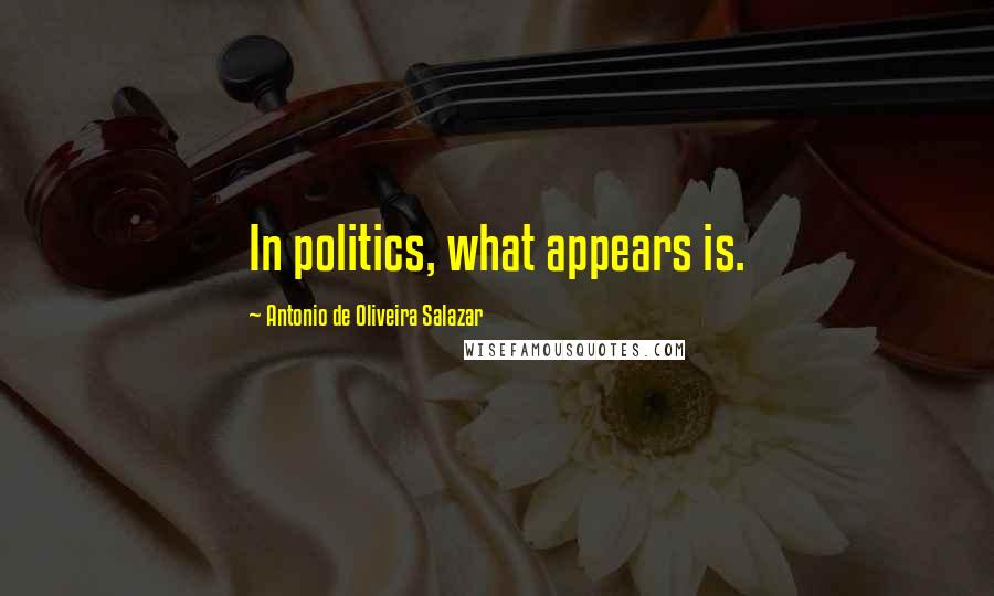 Antonio De Oliveira Salazar Quotes: In politics, what appears is.