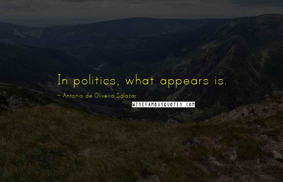 Antonio De Oliveira Salazar Quotes: In politics, what appears is.