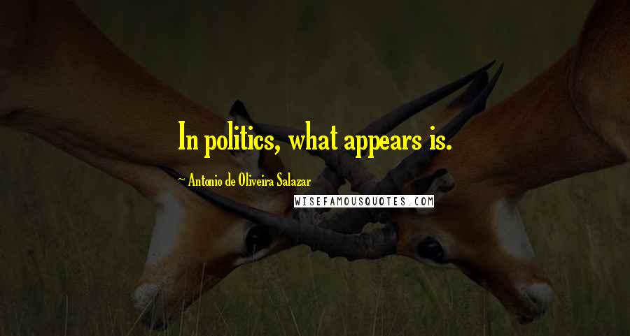 Antonio De Oliveira Salazar Quotes: In politics, what appears is.