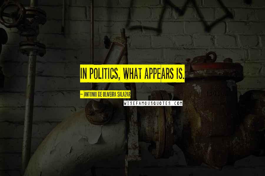 Antonio De Oliveira Salazar Quotes: In politics, what appears is.