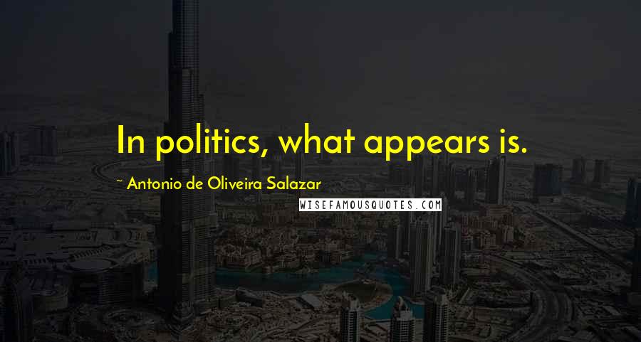 Antonio De Oliveira Salazar Quotes: In politics, what appears is.