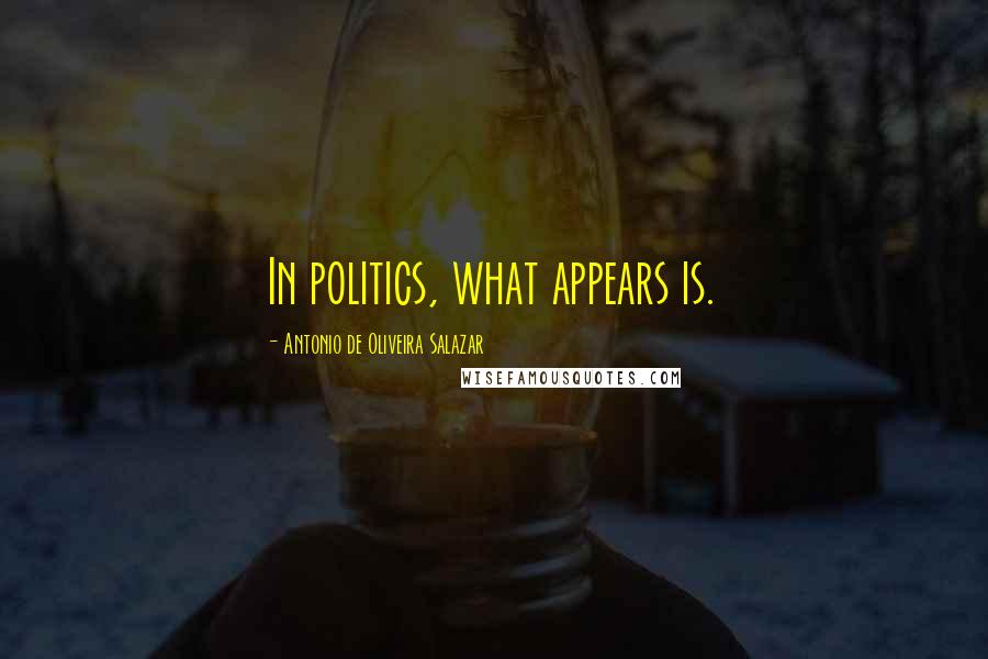 Antonio De Oliveira Salazar Quotes: In politics, what appears is.