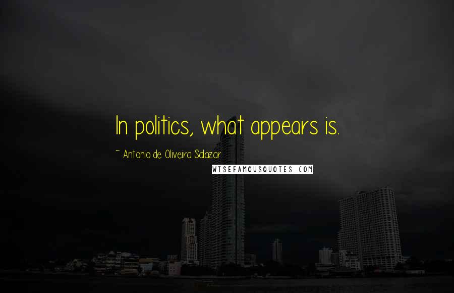 Antonio De Oliveira Salazar Quotes: In politics, what appears is.