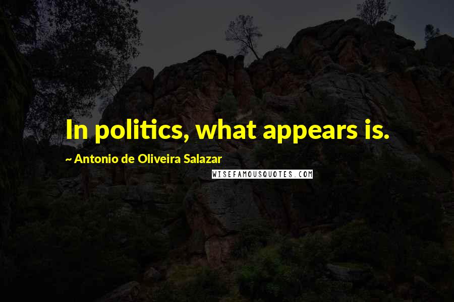 Antonio De Oliveira Salazar Quotes: In politics, what appears is.