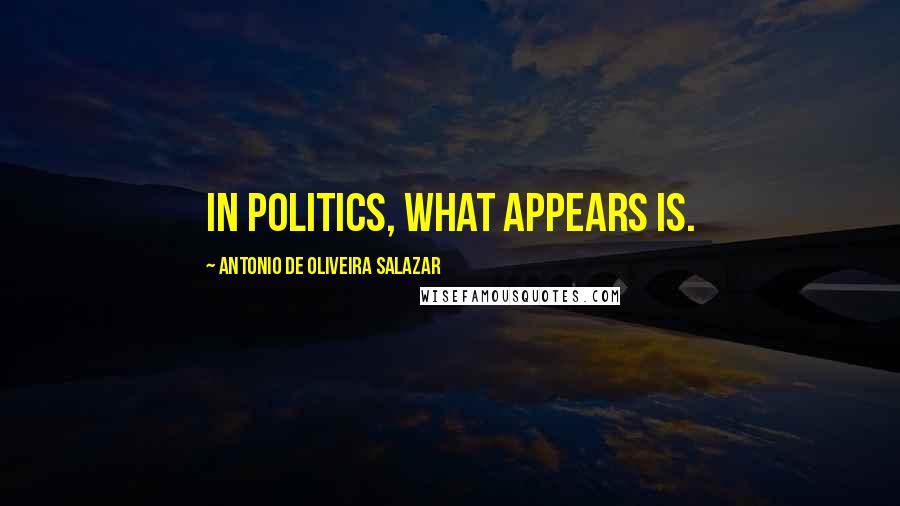 Antonio De Oliveira Salazar Quotes: In politics, what appears is.