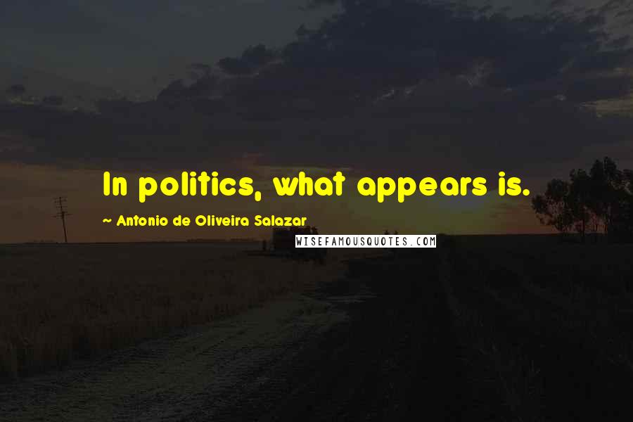 Antonio De Oliveira Salazar Quotes: In politics, what appears is.