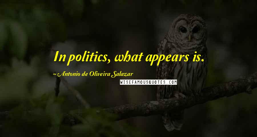 Antonio De Oliveira Salazar Quotes: In politics, what appears is.