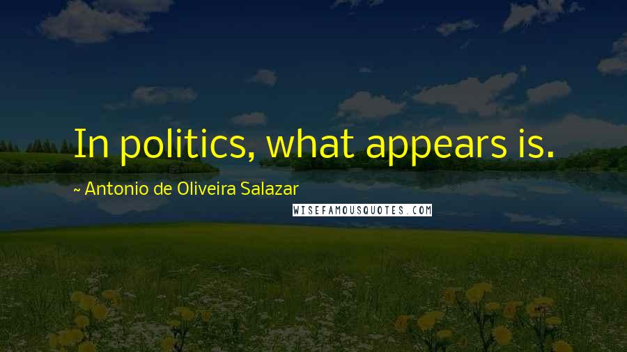 Antonio De Oliveira Salazar Quotes: In politics, what appears is.