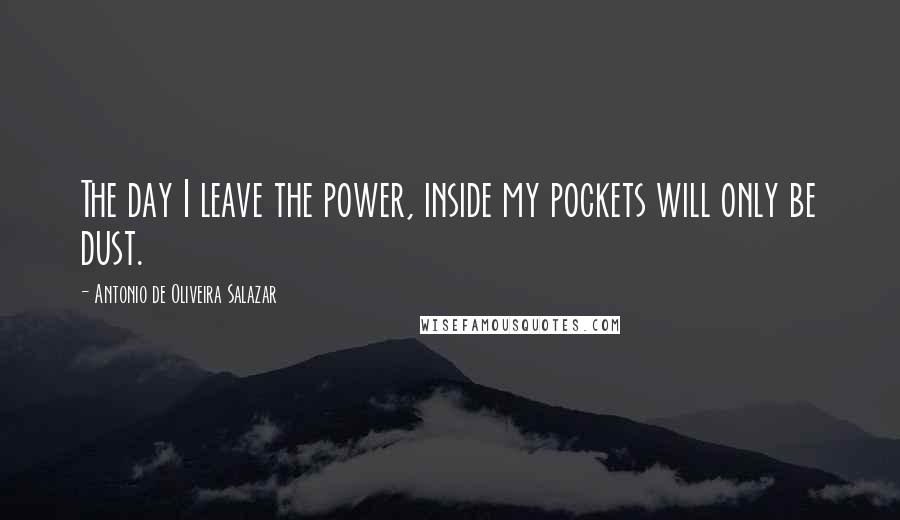 Antonio De Oliveira Salazar Quotes: The day I leave the power, inside my pockets will only be dust.