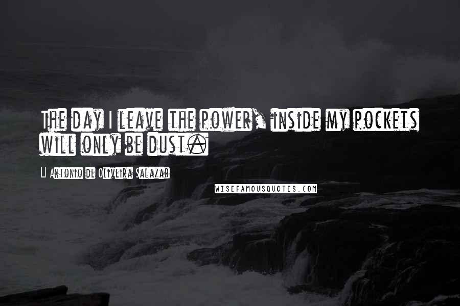 Antonio De Oliveira Salazar Quotes: The day I leave the power, inside my pockets will only be dust.
