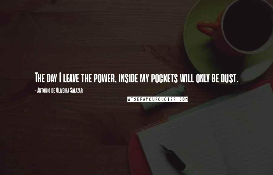Antonio De Oliveira Salazar Quotes: The day I leave the power, inside my pockets will only be dust.