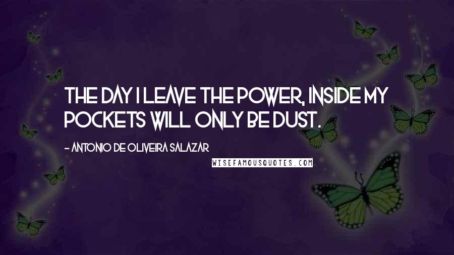Antonio De Oliveira Salazar Quotes: The day I leave the power, inside my pockets will only be dust.