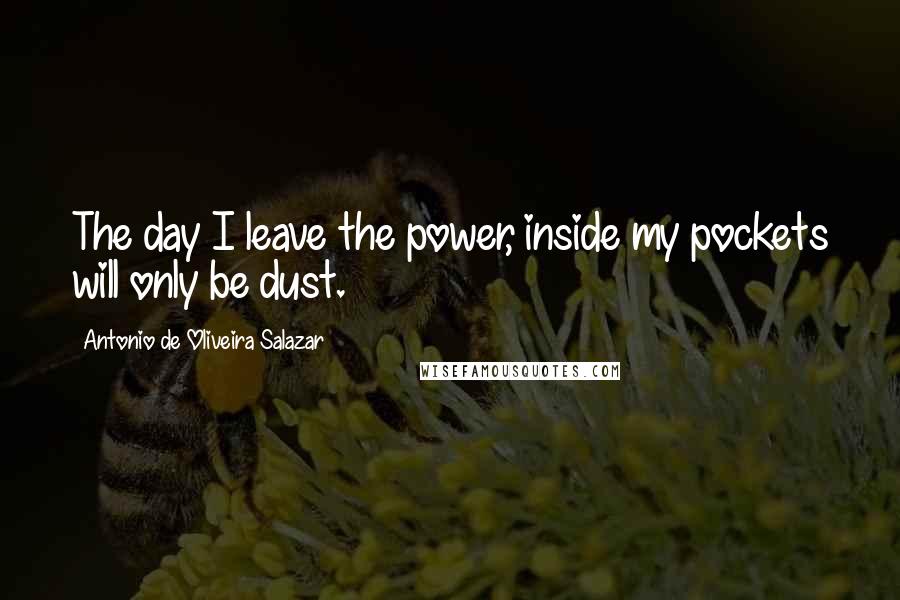 Antonio De Oliveira Salazar Quotes: The day I leave the power, inside my pockets will only be dust.