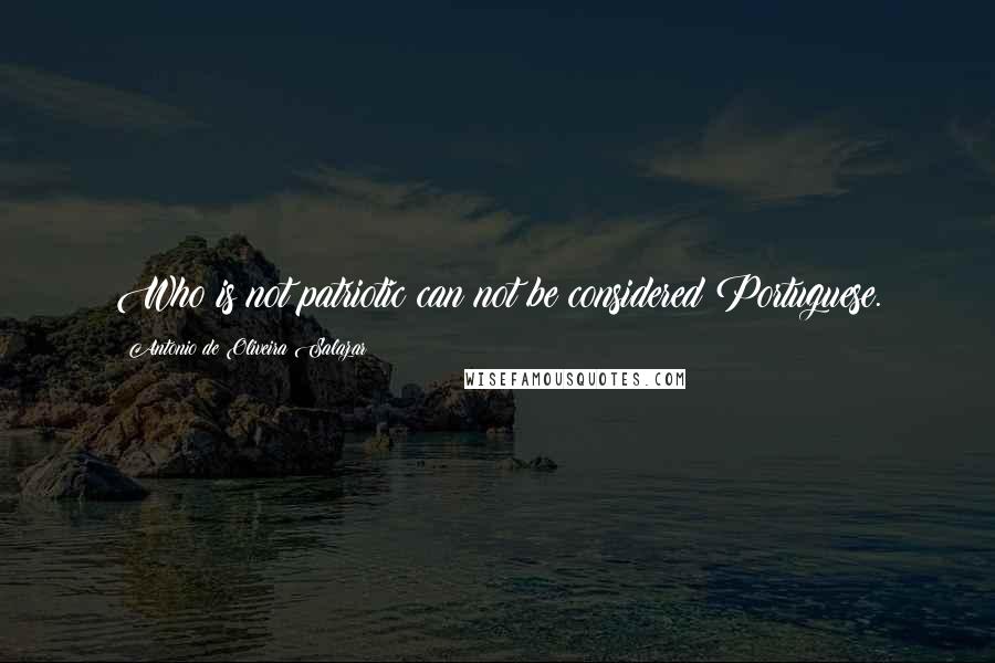 Antonio De Oliveira Salazar Quotes: Who is not patriotic can not be considered Portuguese.
