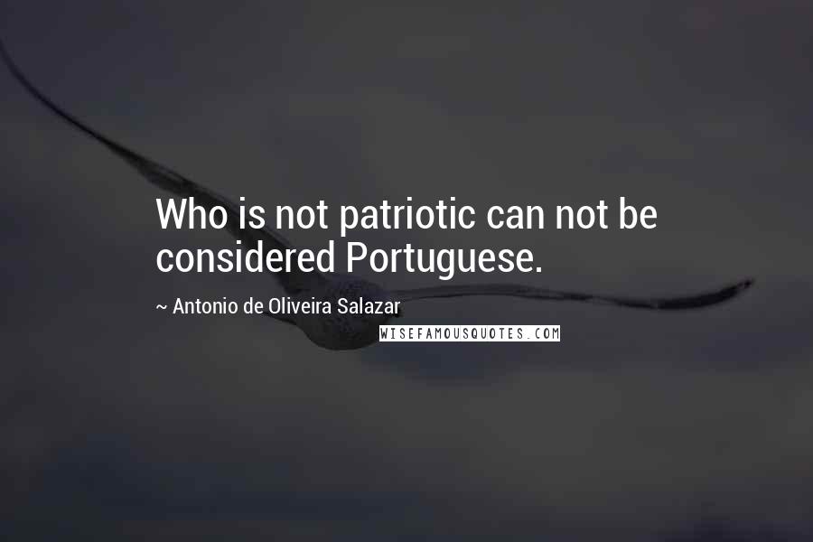 Antonio De Oliveira Salazar Quotes: Who is not patriotic can not be considered Portuguese.