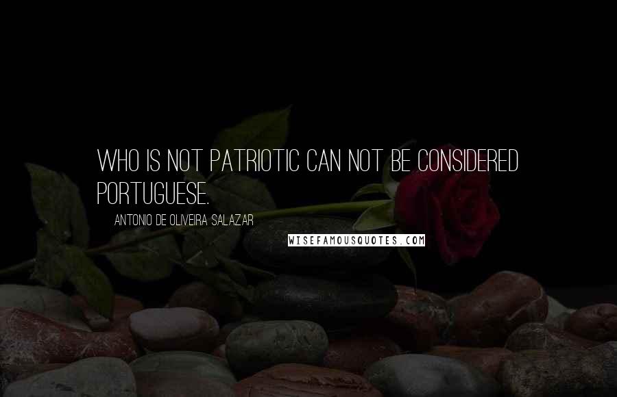 Antonio De Oliveira Salazar Quotes: Who is not patriotic can not be considered Portuguese.
